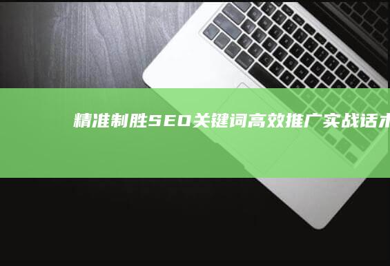 精准制胜：SEO关键词高效推广实战话术