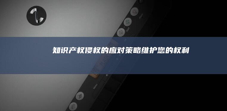 知识产权侵权的应对策略：维护您的权利