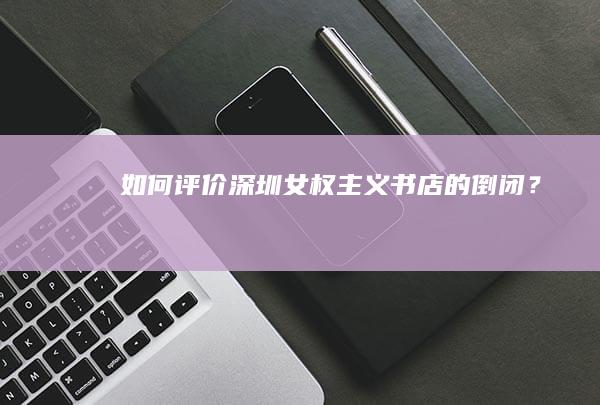 如何评价深圳女权主义书店的倒闭？