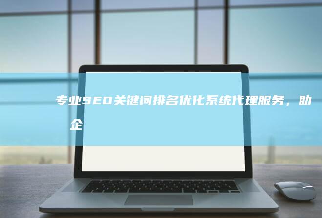 专业SEO关键词排名优化系统代理服务，助力企业网站高效晋升